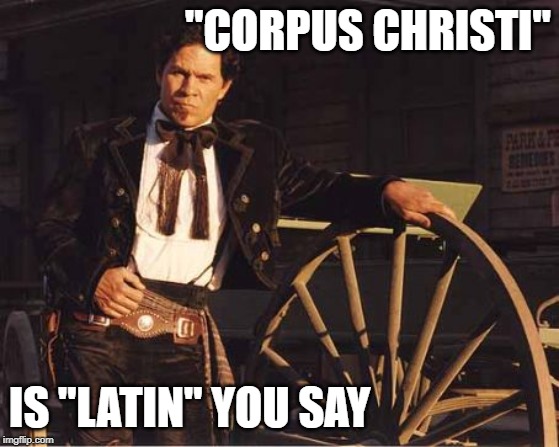 "CORPUS CHRISTI" IS "LATIN" YOU SAY | made w/ Imgflip meme maker
