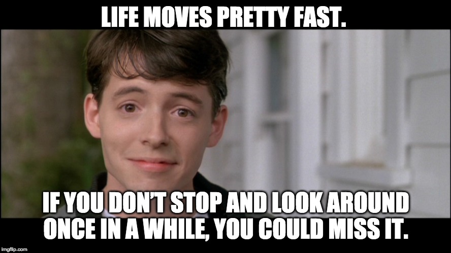 ferris bueller kick off | LIFE MOVES PRETTY FAST. IF YOU DON’T STOP AND LOOK AROUND ONCE IN A WHILE, YOU COULD MISS IT. | image tagged in ferris bueller kick off | made w/ Imgflip meme maker