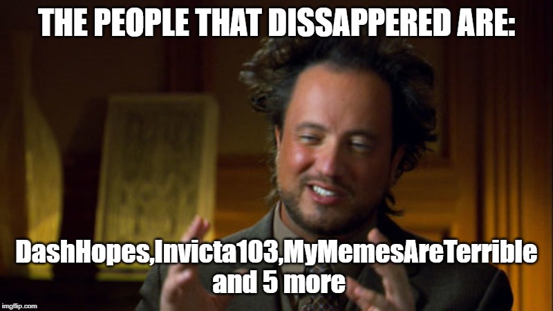 History Channel Meme | THE PEOPLE THAT DISSAPPERED ARE:; DashHopes,Invicta103,MyMemesAreTerrible and 5 more | image tagged in history channel meme | made w/ Imgflip meme maker