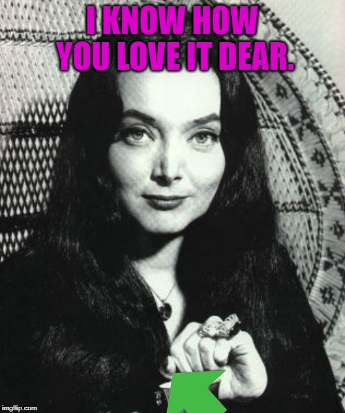 Morticia Addams | I KNOW HOW YOU LOVE IT DEAR. | image tagged in morticia addams | made w/ Imgflip meme maker