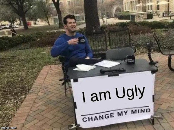 Change Me Mind | I am Ugly | image tagged in memes,change my mind | made w/ Imgflip meme maker