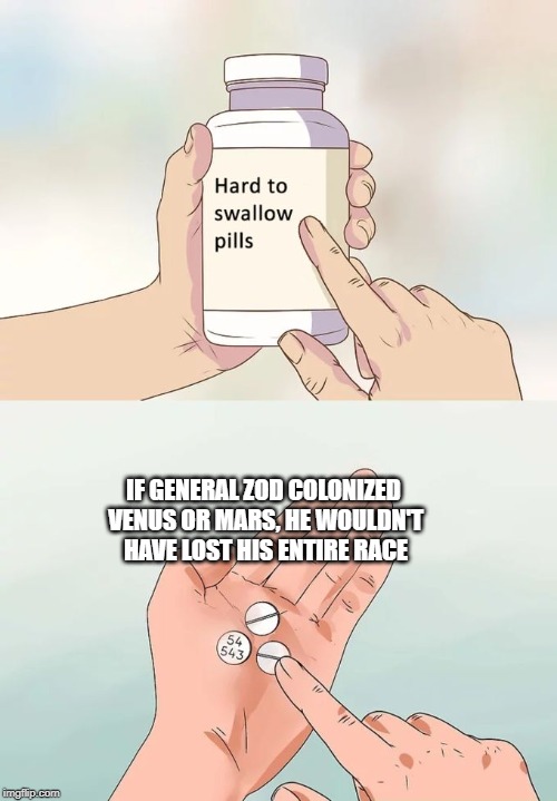 Hard To Swallow Pills Meme | IF GENERAL ZOD COLONIZED VENUS OR MARS, HE WOULDN'T HAVE LOST HIS ENTIRE RACE | image tagged in memes,hard to swallow pills | made w/ Imgflip meme maker