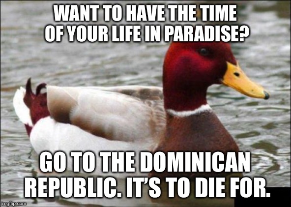 Dominican Republic Malicious Trip Advisor | WANT TO HAVE THE TIME OF YOUR LIFE IN PARADISE? GO TO THE DOMINICAN REPUBLIC. IT’S TO DIE FOR. | image tagged in memes,malicious advice mallard,dominican republic,death,travel,life | made w/ Imgflip meme maker
