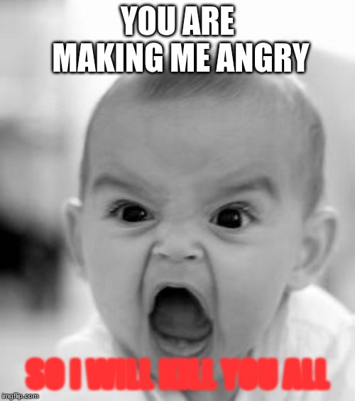 Angry Baby | YOU ARE MAKING ME ANGRY; SO I WILL KILL YOU ALL | image tagged in memes,angry baby | made w/ Imgflip meme maker