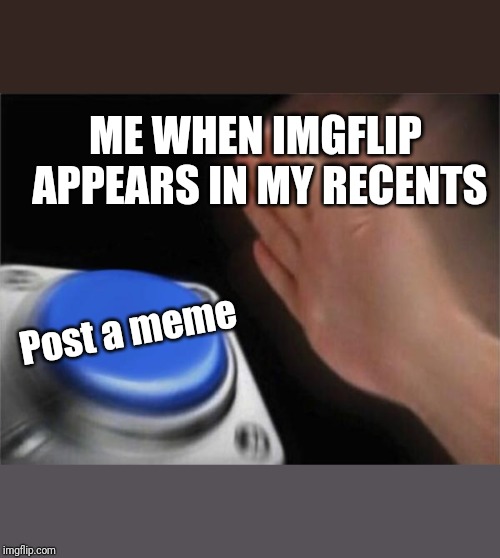 Blank Nut Button | ME WHEN IMGFLIP APPEARS IN MY RECENTS; Post a meme | image tagged in memes,blank nut button | made w/ Imgflip meme maker
