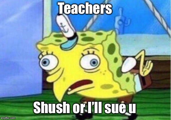 Teachers Shush or I’ll sue u | image tagged in memes,mocking spongebob | made w/ Imgflip meme maker