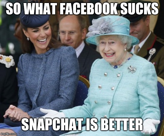 queen elizabeth so what | SO WHAT FACEBOOK SUCKS; SNAPCHAT IS BETTER | image tagged in queen elizabeth so what | made w/ Imgflip meme maker