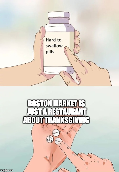 Hard To Swallow Pills | BOSTON MARKET IS JUST A RESTAURANT ABOUT THANKSGIVING | image tagged in memes,hard to swallow pills | made w/ Imgflip meme maker