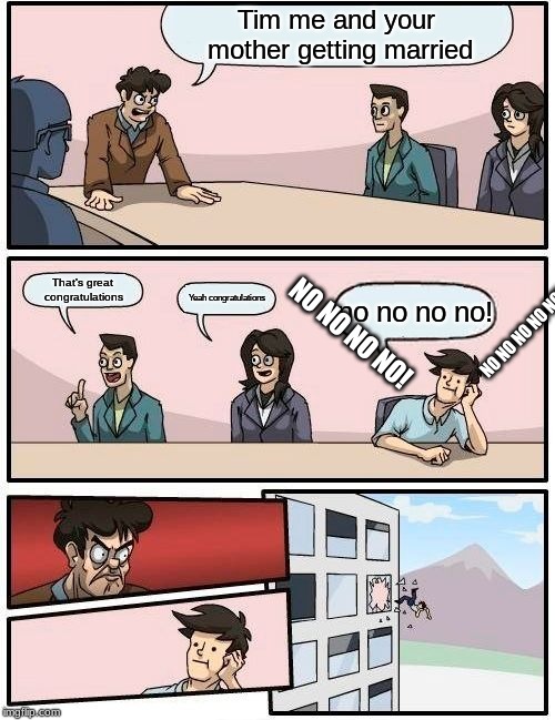 Boardroom Meeting Suggestion Meme | Tim me and your mother getting married; That's great congratulations; Yeah congratulations; no no no no! NO NO NO NO NO! NO NO NO NO! | image tagged in memes,boardroom meeting suggestion | made w/ Imgflip meme maker