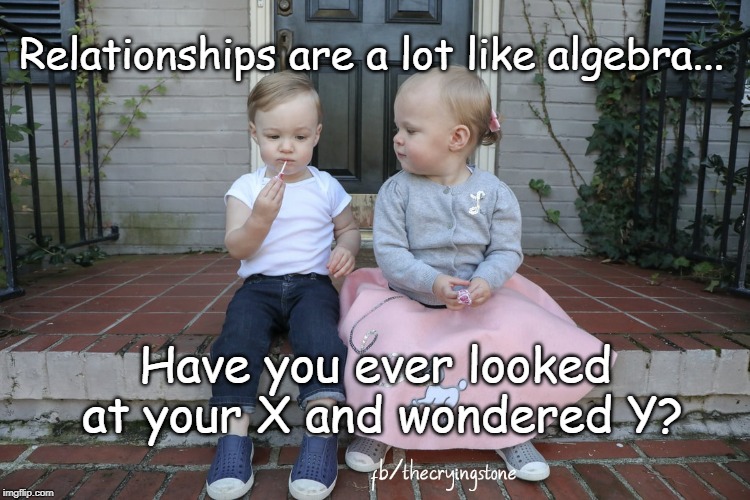 Relationships are a lot like algebra... Have you ever looked at your X and wondered Y? | image tagged in ex boyfriend | made w/ Imgflip meme maker