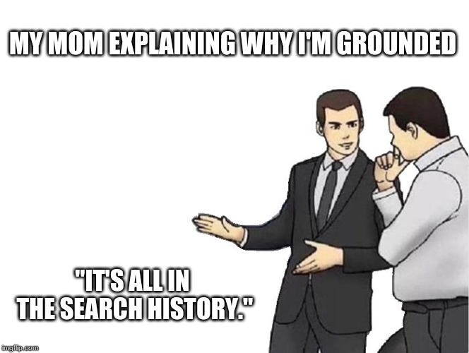 Car Salesman Slaps Hood | MY MOM EXPLAINING WHY I'M GROUNDED; "IT'S ALL IN THE SEARCH HISTORY." | image tagged in memes,car salesman slaps hood | made w/ Imgflip meme maker