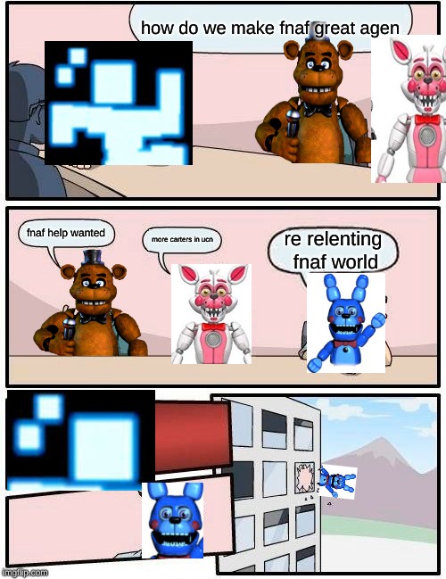 Boardroom Meeting Suggestion | how do we make fnaf great agen; fnaf help wanted; more carters in ucn; re relenting fnaf world | image tagged in memes,boardroom meeting suggestion | made w/ Imgflip meme maker