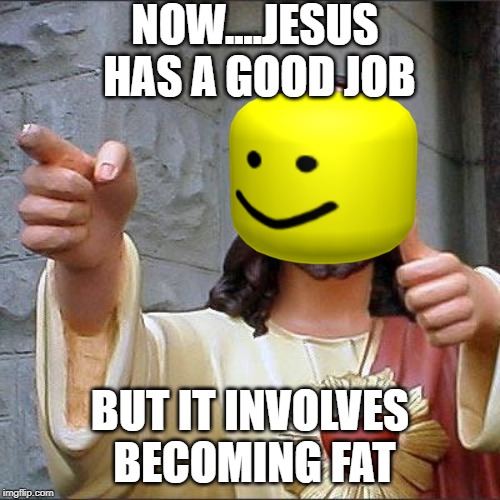 Buddy Christ | NOW....JESUS HAS A GOOD JOB; BUT IT INVOLVES BECOMING FAT | image tagged in memes,buddy christ | made w/ Imgflip meme maker