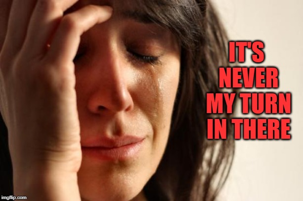 First World Problems Meme | IT'S NEVER MY TURN IN THERE | image tagged in memes,first world problems | made w/ Imgflip meme maker