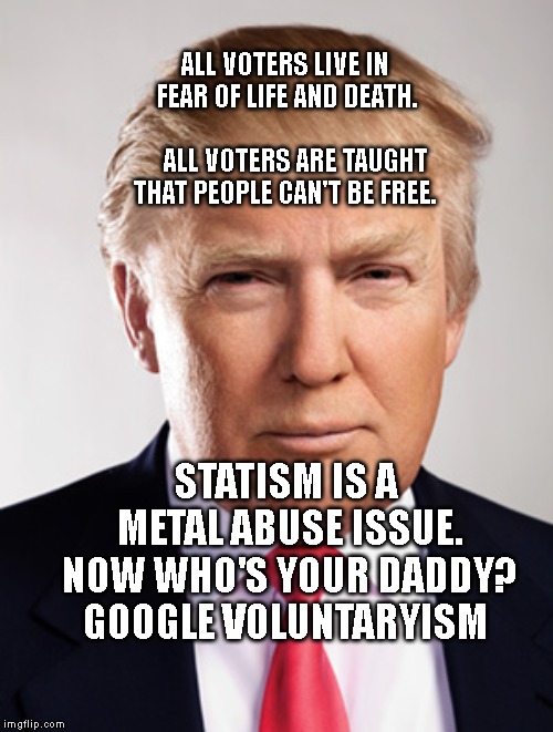 Donald Trump | ALL VOTERS LIVE IN FEAR OF LIFE AND DEATH.                       
  ALL VOTERS ARE TAUGHT THAT PEOPLE CAN'T BE FREE. STATISM IS A METAL ABUSE ISSUE. NOW WHO'S YOUR DADDY? GOOGLE VOLUNTARYISM | image tagged in donald trump | made w/ Imgflip meme maker