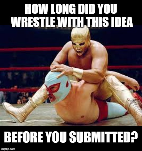 mexican wrestlers | HOW LONG DID YOU WRESTLE WITH THIS IDEA BEFORE YOU SUBMITTED? | image tagged in mexican wrestlers | made w/ Imgflip meme maker