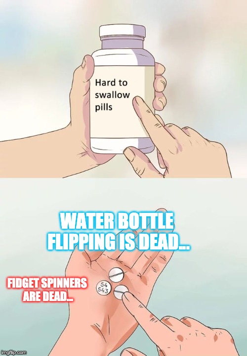 Hard To Swallow Pills Meme | WATER BOTTLE FLIPPING IS DEAD... FIDGET SPINNERS ARE DEAD... | image tagged in memes,hard to swallow pills | made w/ Imgflip meme maker