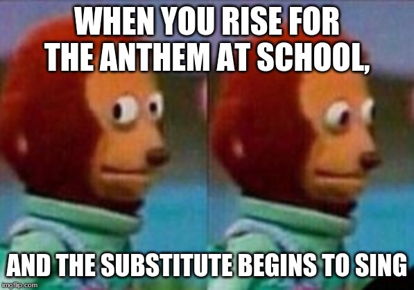 WHEN YOU RISE FOR THE ANTHEM AT SCHOOL, AND THE SUBSTITUTE BEGINS TO SING | image tagged in teacher | made w/ Imgflip meme maker