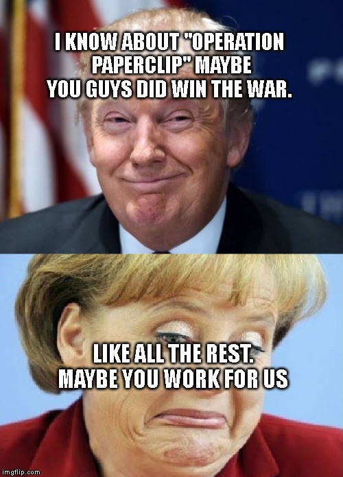 America vs. Germany | I KNOW ABOUT "OPERATION PAPERCLIP" MAYBE YOU GUYS DID WIN THE WAR. LIKE ALL THE REST. MAYBE YOU WORK FOR US | image tagged in america vs germany | made w/ Imgflip meme maker