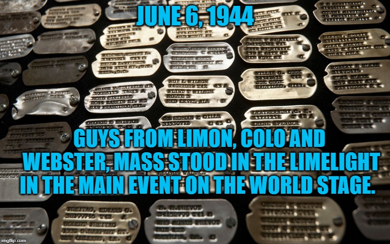 WWII Dog Tags | JUNE 6, 1944; GUYS FROM LIMON, COLO AND WEBSTER, MASS STOOD IN THE LIMELIGHT IN THE MAIN EVENT ON THE WORLD STAGE. | image tagged in politics | made w/ Imgflip meme maker