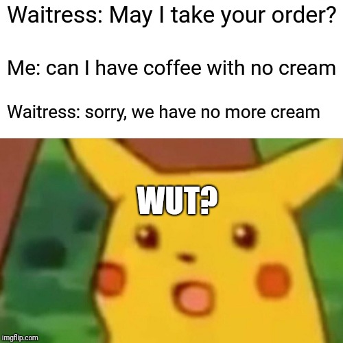 Surprised Pikachu | Waitress: May I take your order? Me: can I have coffee with no cream; Waitress: sorry, we have no more cream; WUT? | image tagged in memes,surprised pikachu | made w/ Imgflip meme maker