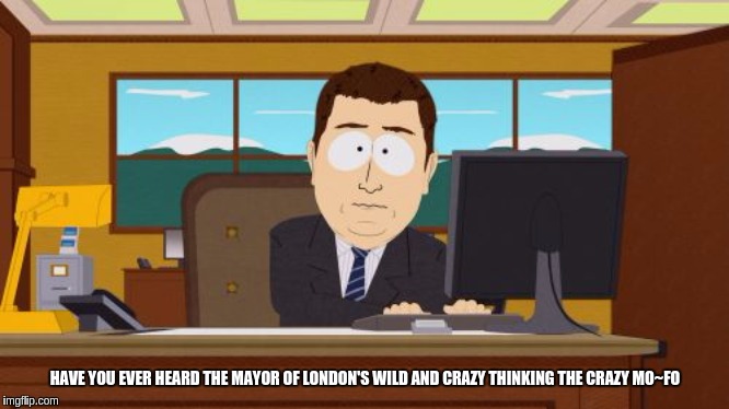 Aaaaand Its Gone | HAVE YOU EVER HEARD THE MAYOR OF LONDON'S WILD AND CRAZY THINKING THE CRAZY MO~FO | image tagged in memes,sadiq khan,cultural marxism,marxism,idiot,nwo police state | made w/ Imgflip meme maker