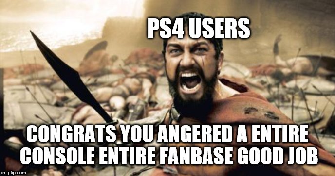 Sparta Leonidas Meme | PS4 USERS CONGRATS YOU ANGERED A ENTIRE CONSOLE ENTIRE FANBASE GOOD JOB | image tagged in memes,sparta leonidas | made w/ Imgflip meme maker