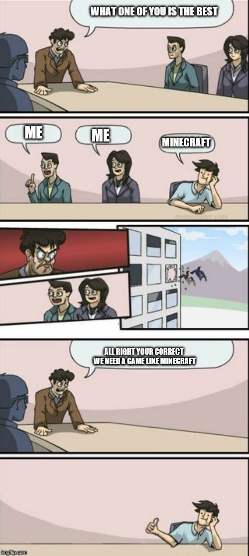 Boardroom Meeting Sugg 2 | WHAT ONE OF YOU IS THE BEST ALL RIGHT YOUR CORRECT WE NEED A GAME LIKE MINECRAFT ME ME MINECRAFT | image tagged in boardroom meeting sugg 2 | made w/ Imgflip meme maker