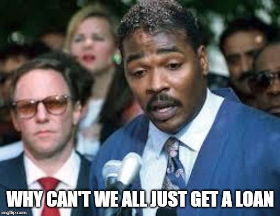 Rodney King | WHY CAN'T WE ALL JUST GET A LOAN | image tagged in rodney king | made w/ Imgflip meme maker