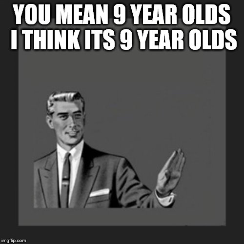 Kill Yourself Guy Meme | YOU MEAN 9 YEAR OLDS I THINK ITS 9 YEAR OLDS | image tagged in memes,kill yourself guy | made w/ Imgflip meme maker