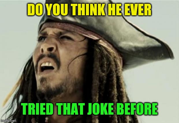 confused dafuq jack sparrow what | DO YOU THINK HE EVER TRIED THAT JOKE BEFORE | image tagged in confused dafuq jack sparrow what | made w/ Imgflip meme maker