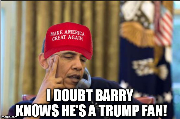 I  know  he  has   NO  IDEA HE  SUPPORTS  TRUMP 100% | I DOUBT BARRY KNOWS HE'S A TRUMP FAN! | image tagged in barack obama,donald trump,barrys  support,fan,no idea | made w/ Imgflip meme maker