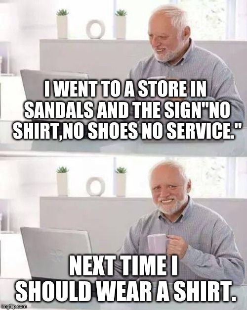 Hide the Pain Harold Meme | I WENT TO A STORE IN SANDALS AND THE SIGN"NO SHIRT,NO SHOES NO SERVICE."; NEXT TIME I SHOULD WEAR A SHIRT. | image tagged in memes,hide the pain harold | made w/ Imgflip meme maker