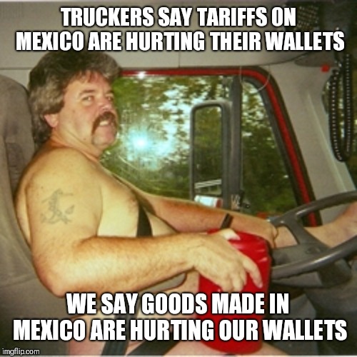 Made by Americans for Americans | TRUCKERS SAY TARIFFS ON MEXICO ARE HURTING THEIR WALLETS; WE SAY GOODS MADE IN MEXICO ARE HURTING OUR WALLETS | image tagged in trucker,donald trump,funny memes | made w/ Imgflip meme maker