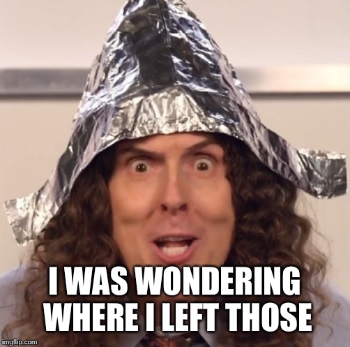 Weird al tinfoil hat | I WAS WONDERING WHERE I LEFT THOSE | image tagged in weird al tinfoil hat | made w/ Imgflip meme maker