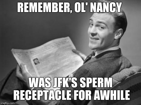 50's newspaper | REMEMBER, OL' NANCY WAS JFK'S SPERM RECEPTACLE FOR AWHILE | image tagged in 50's newspaper | made w/ Imgflip meme maker