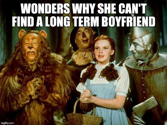 Wizard of oz | WONDERS WHY SHE CAN'T FIND A LONG TERM BOYFRIEND | image tagged in wizard of oz | made w/ Imgflip meme maker