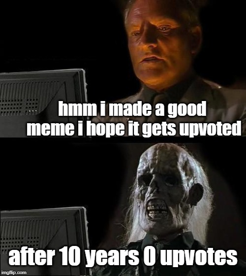 I'll Just Wait Here | hmm i made a good meme i hope it gets upvoted; after 10 years 0 upvotes | image tagged in memes,ill just wait here | made w/ Imgflip meme maker