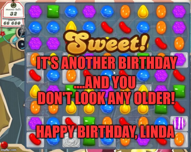 Candy Crush | IT'S ANOTHER BIRTHDAY; ....AND YOU DON'T LOOK ANY OLDER! HAPPY BIRTHDAY, LINDA | image tagged in candy crush | made w/ Imgflip meme maker