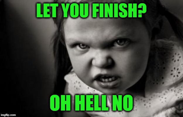 You're Lucky You Started | LET YOU FINISH? OH HELL NO | image tagged in alice malice | made w/ Imgflip meme maker