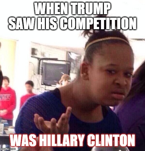 Black Girl Wat | WHEN TRUMP SAW HIS COMPETITION; WAS HILLARY CLINTON | image tagged in memes,black girl wat | made w/ Imgflip meme maker