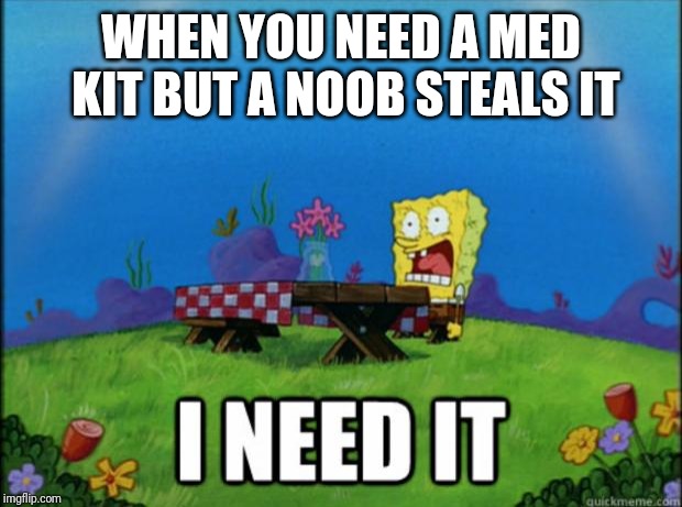 spongebob I need it | WHEN YOU NEED A MED KIT BUT A NOOB STEALS IT | image tagged in spongebob i need it | made w/ Imgflip meme maker