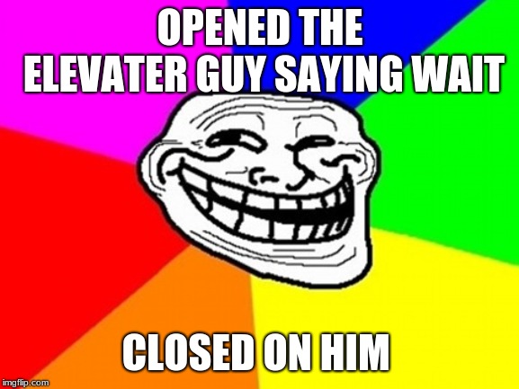 Troll Face Colored | OPENED THE ELEVATER GUY SAYING WAIT; CLOSED ON HIM | image tagged in memes,troll face colored | made w/ Imgflip meme maker