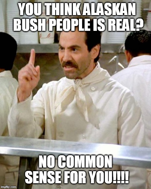 You Think Alaskan Bush People Is Real... | YOU THINK ALASKAN BUSH PEOPLE IS REAL? NO COMMON SENSE FOR YOU!!!! | image tagged in soup nazi,common sense | made w/ Imgflip meme maker