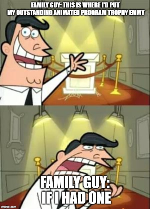 This Is Where I'd Put My Trophy If I Had One Meme | FAMILY GUY:
THIS IS WHERE I'D PUT MY OUTSTANDING ANIMATED PROGRAM TROPHY EMMY; FAMILY GUY: IF I HAD ONE | image tagged in memes,this is where i'd put my trophy if i had one | made w/ Imgflip meme maker
