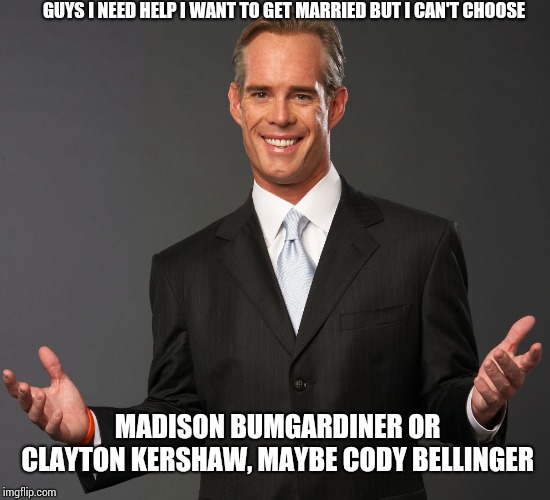 joe buck | GUYS I NEED HELP I WANT TO GET MARRIED BUT I CAN'T CHOOSE; MADISON BUMGARDINER OR CLAYTON KERSHAW, MAYBE CODY BELLINGER | image tagged in joe buck | made w/ Imgflip meme maker