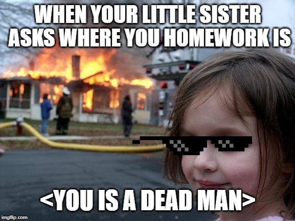 Disaster Girl Meme | WHEN YOUR LITTLE SISTER ASKS WHERE YOU HOMEWORK IS; <YOU IS A DEAD MAN> | image tagged in memes,disaster girl | made w/ Imgflip meme maker