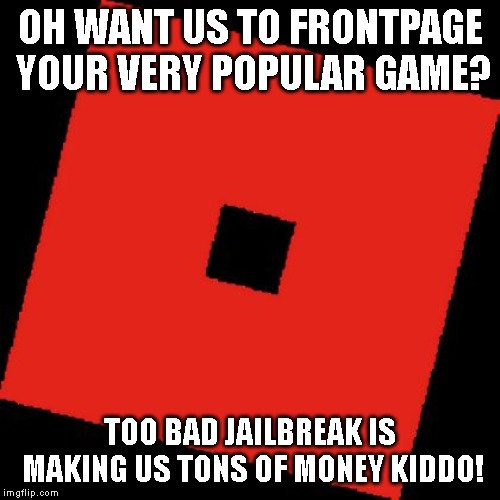Oof | OH WANT US TO FRONTPAGE YOUR VERY POPULAR GAME? TOO BAD JAILBREAK IS MAKING US TONS OF MONEY KIDDO! | image tagged in roblox logo make memes out of this | made w/ Imgflip meme maker