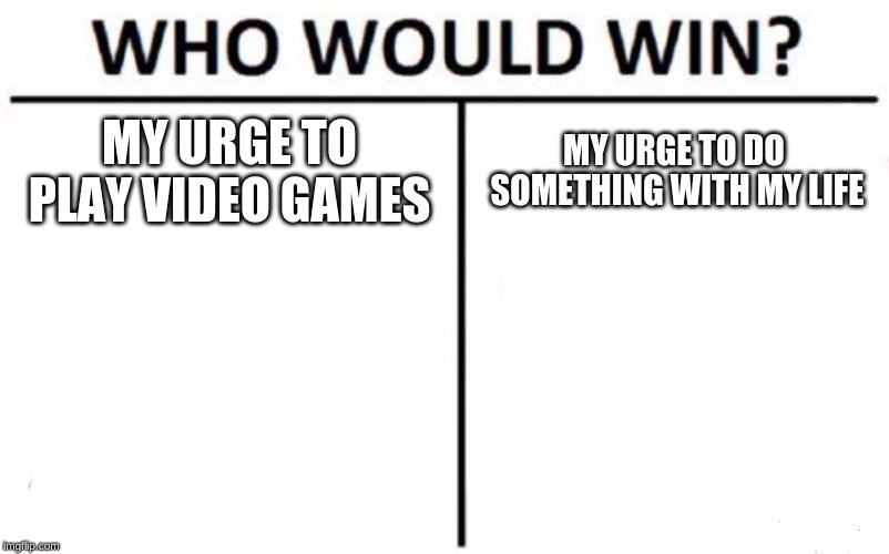 Who Would Win? | MY URGE TO PLAY VIDEO GAMES; MY URGE TO DO SOMETHING WITH MY LIFE | image tagged in memes,who would win | made w/ Imgflip meme maker
