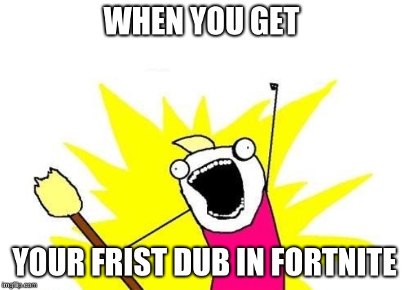X All The Y | WHEN YOU GET; YOUR FRIST DUB IN FORTNITE | image tagged in memes,x all the y | made w/ Imgflip meme maker